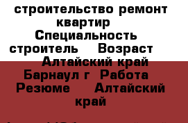 строительство ремонт квартир  › Специальность ­ строитель  › Возраст ­ 33 - Алтайский край, Барнаул г. Работа » Резюме   . Алтайский край